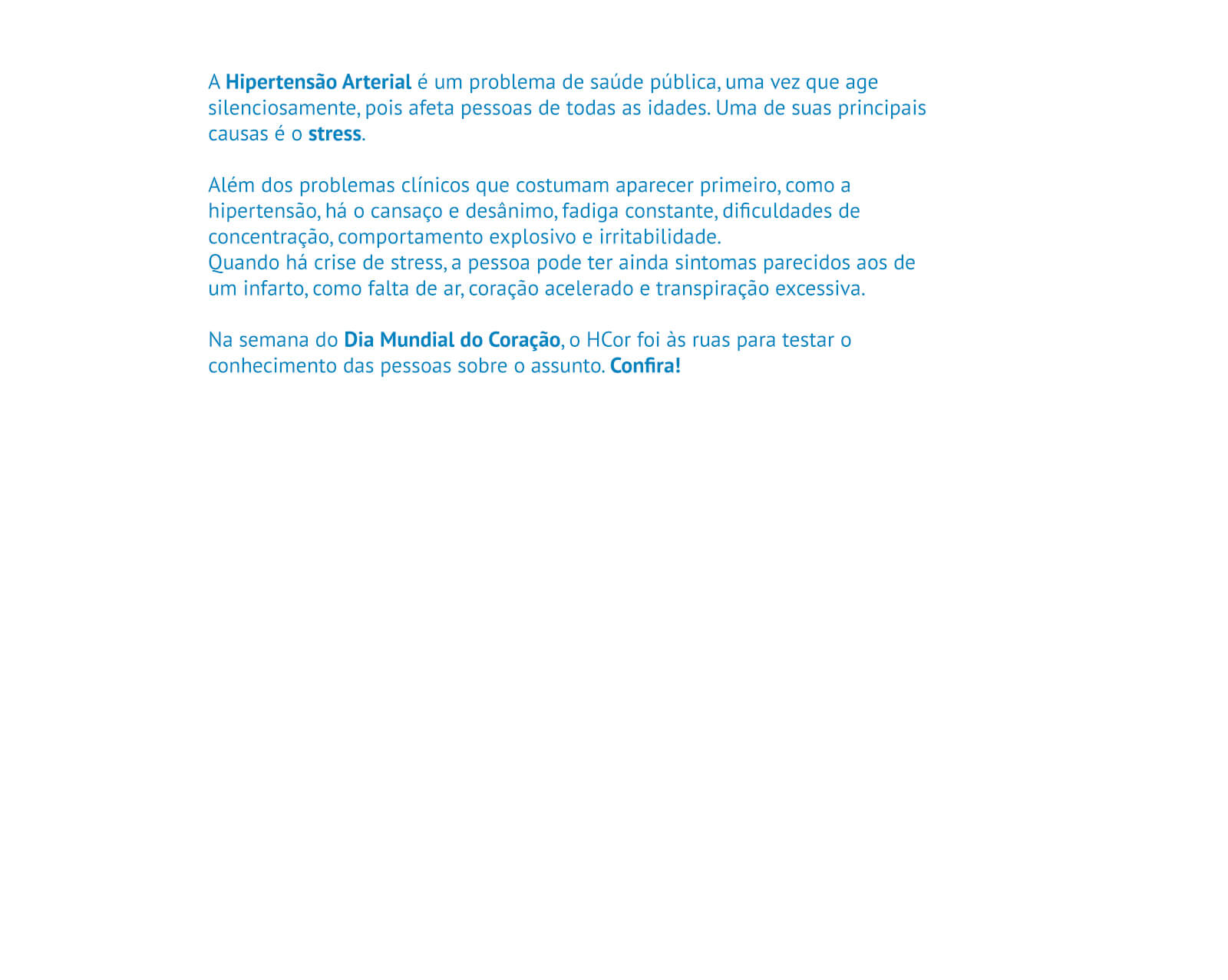 A Hipertensão Arterial é um problema de saúde pública, uma vez que age silenciosamente e afeta pessoas de todas as idades.
Na semana do Dia Mundial do Coração, o HCor foi às ruas para testar o conhecimento das pessoas sobre o assunto. Confira!

                    